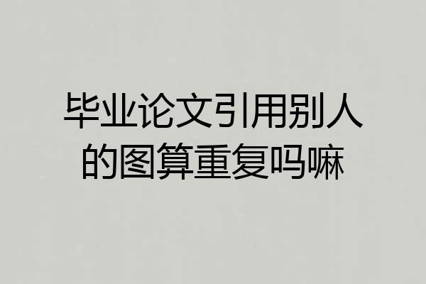 毕业论文引用别人的图算重复吗嘛