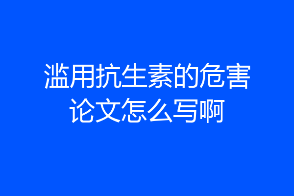 滥用抗生素的危害论文怎么写啊