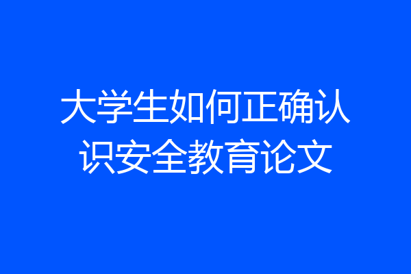 大学生如何正确认识安全教育论文