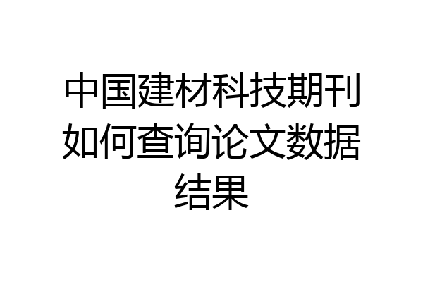 中国建材科技期刊如何查询论文数据结果