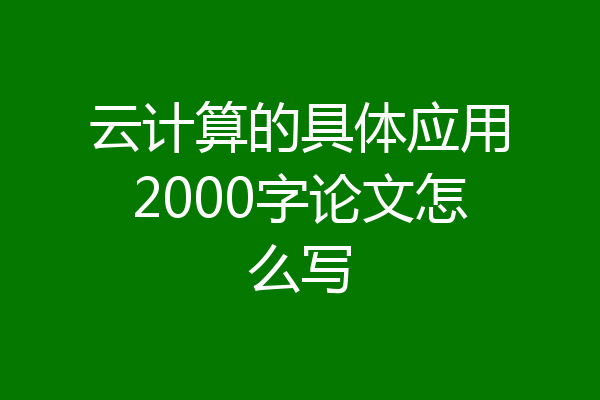 云计算的具体应用2000字论文怎么写