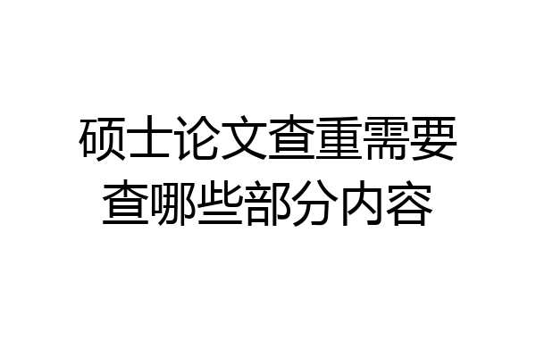 硕士论文查重需要查哪些部分内容