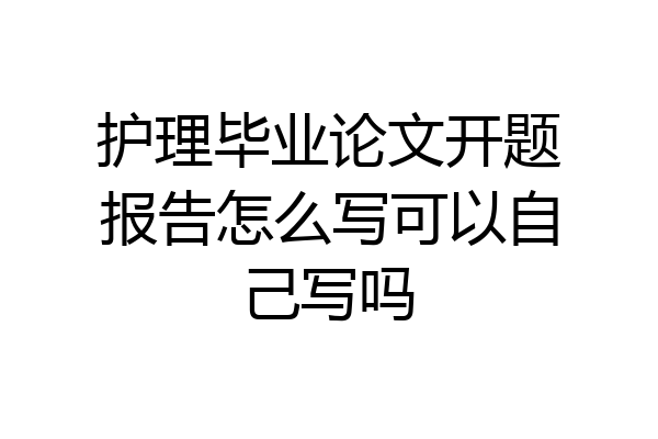护理毕业论文开题报告怎么写可以自己写吗