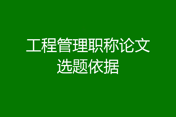 工程管理职称论文选题依据