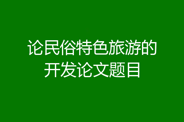 论民俗特色旅游的开发论文题目