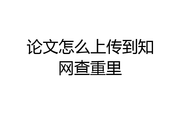 论文怎么上传到知网查重里