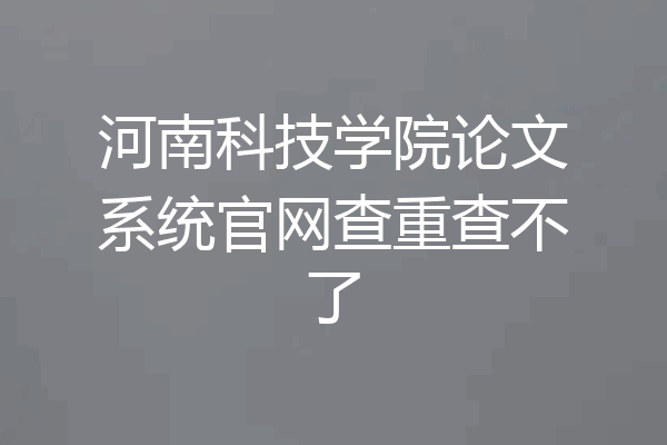 河南科技学院论文系统官网查重查不了