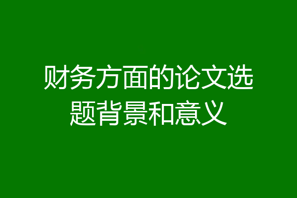 财务方面的论文选题背景和意义