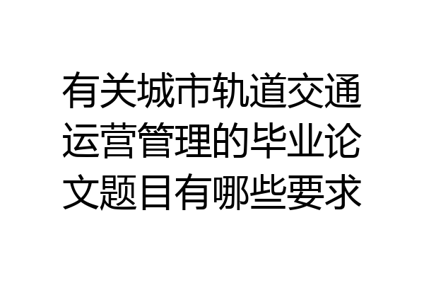 有关城市轨道交通运营管理的毕业论文题目有哪些要求