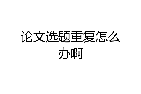 论文选题重复怎么办啊
