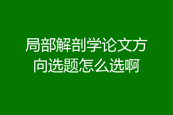 局部解剖学论文方向选题怎么选啊