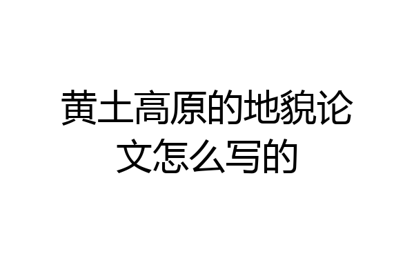 黄土高原的地貌论文怎么写的