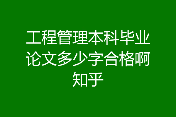 工程管理本科毕业论文多少字合格啊知乎