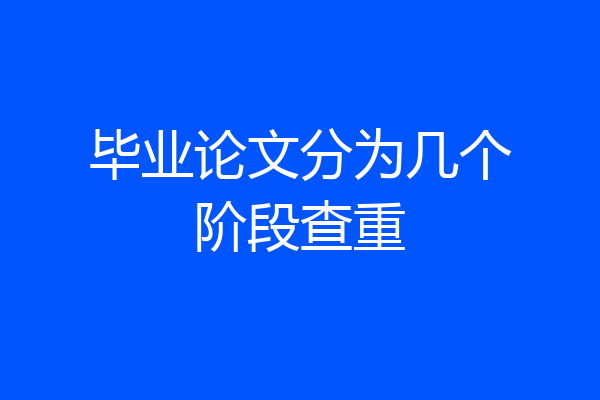 毕业论文分为几个阶段查重