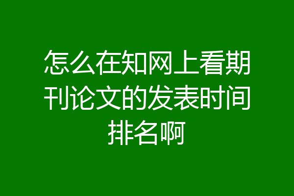 怎么在知网上看期刊论文的发表时间排名啊