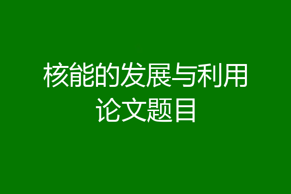核能的发展与利用论文题目