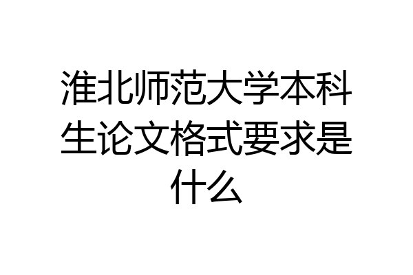 淮北师范大学本科生论文格式要求是什么