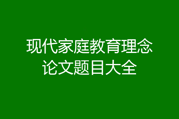 现代家庭教育理念论文题目大全