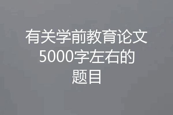 有关学前教育论文5000字左右的题目