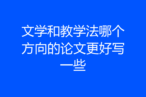 文学和教学法哪个方向的论文更好写一些