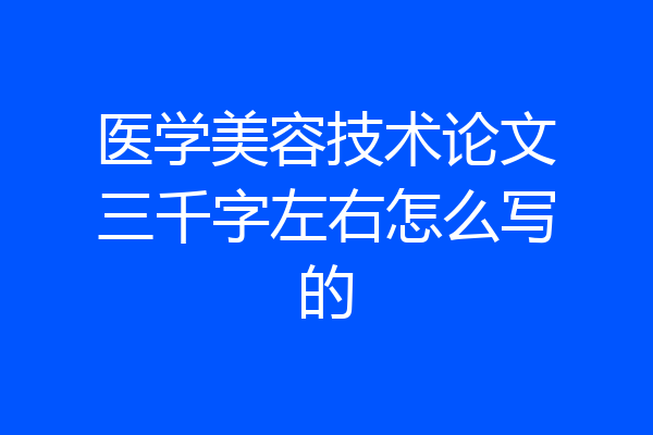 医学美容技术论文三千字左右怎么写的