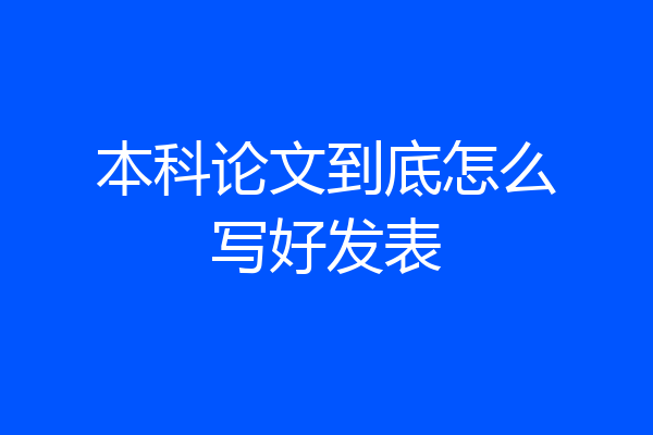 本科论文到底怎么写好发表
