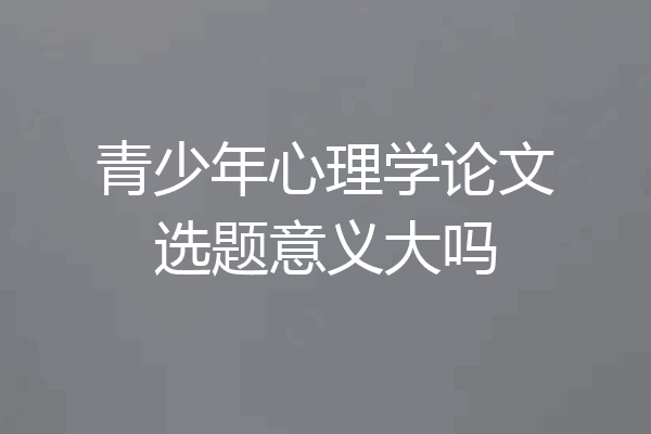 青少年心理学论文选题意义大吗