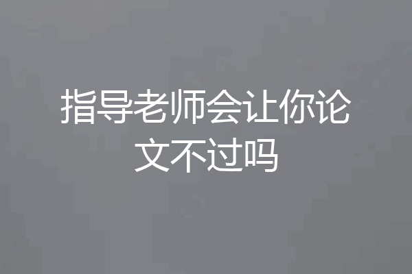 指导老师会让你论文不过吗