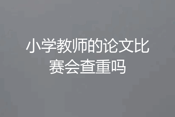 小学教师的论文比赛会查重吗