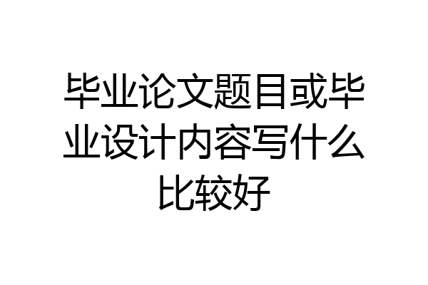 毕业论文题目或毕业设计内容写什么比较好
