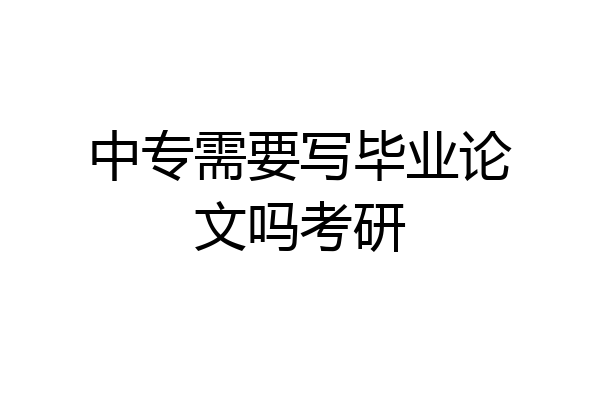 中专需要写毕业论文吗考研