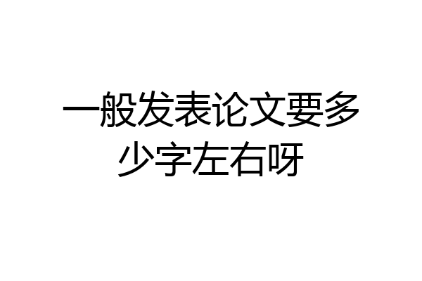 一般发表论文要多少字左右呀