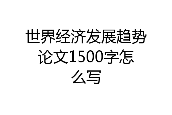 世界经济发展趋势论文1500字怎么写