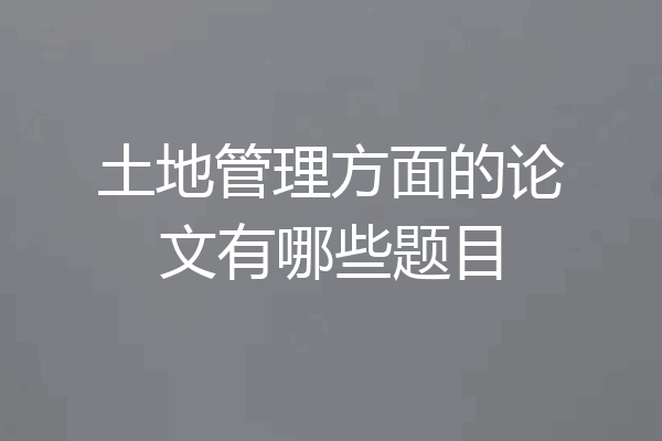土地管理方面的论文有哪些题目