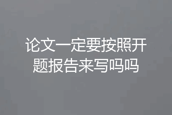 论文一定要按照开题报告来写吗吗