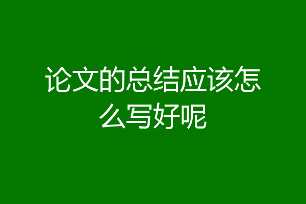 论文的总结应该怎么写好呢