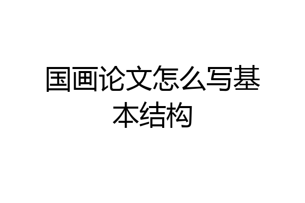 国画论文怎么写基本结构