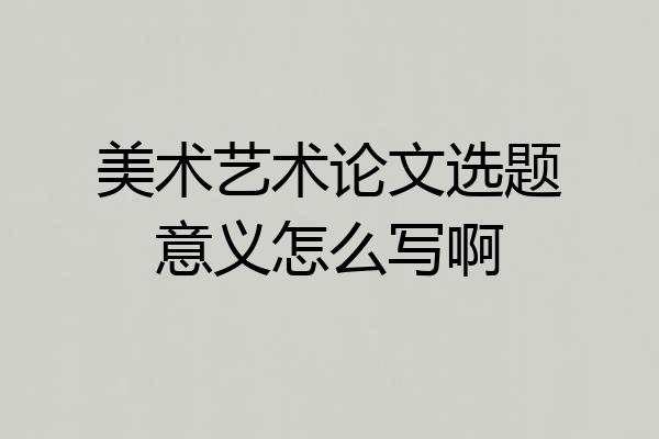 美术艺术论文选题意义怎么写啊
