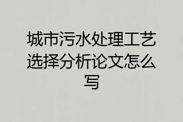 城市污水处理工艺选择分析论文怎么写