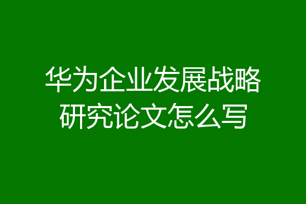 华为企业发展战略研究论文怎么写