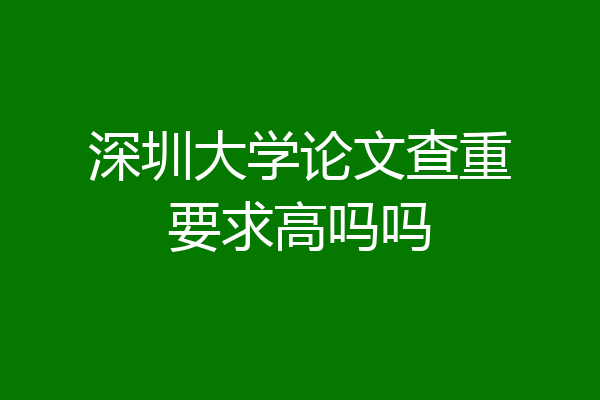 深圳大学论文查重要求高吗吗