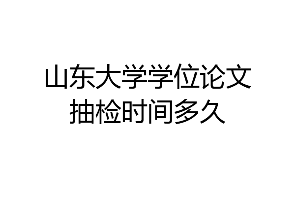 山东大学学位论文抽检时间多久