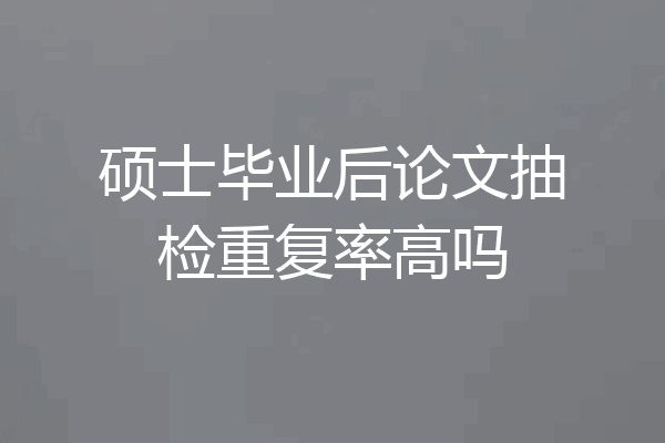 硕士毕业后论文抽检重复率高吗