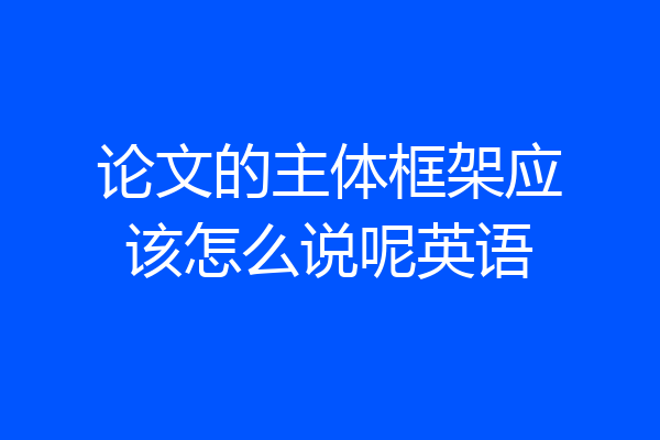 论文的主体框架应该怎么说呢英语