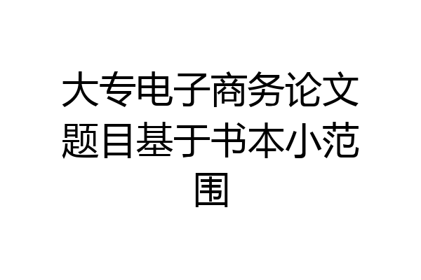 大专电子商务论文题目基于书本小范围