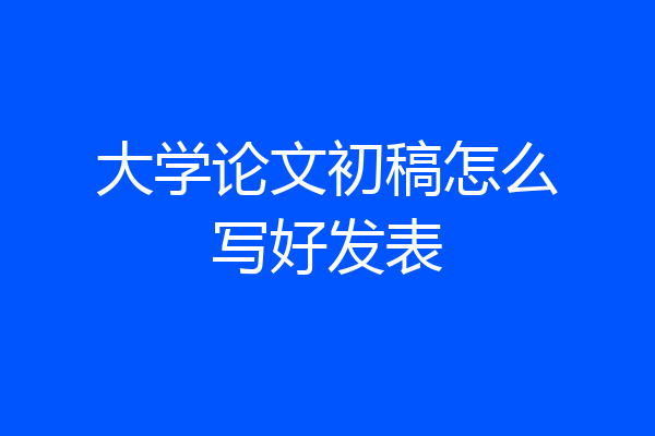 大学论文初稿怎么写好发表