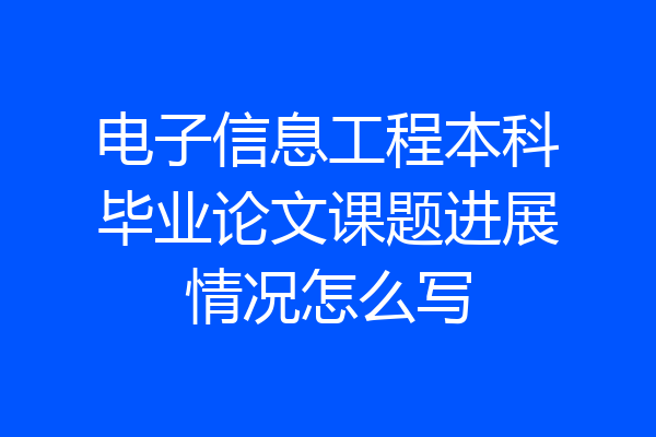 电子信息工程本科毕业论文课题进展情况怎么写