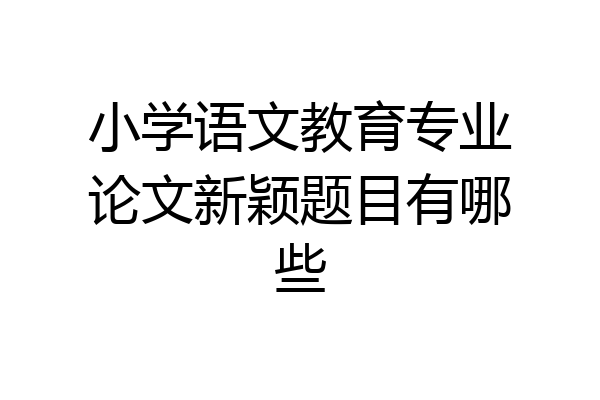 小学语文教育专业论文新颖题目有哪些