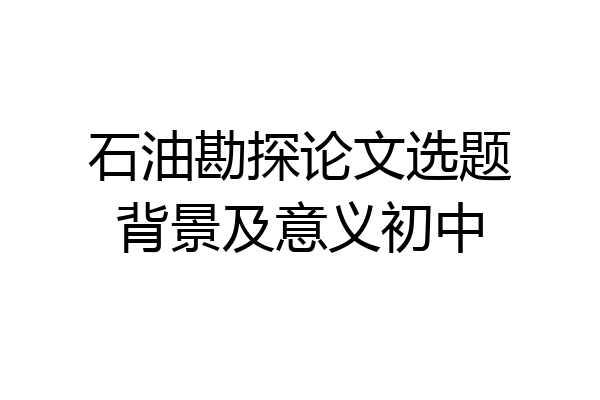石油勘探论文选题背景及意义初中