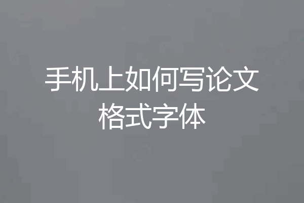 手机上如何写论文格式字体